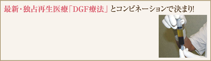 最新・独占再生医療「DGF療法」とコンビネーションで決まり